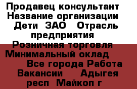 Продавец-консультант › Название организации ­ Дети, ЗАО › Отрасль предприятия ­ Розничная торговля › Минимальный оклад ­ 25 000 - Все города Работа » Вакансии   . Адыгея респ.,Майкоп г.